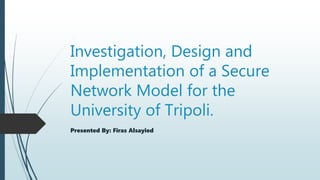 Investigation, Design and
Implementation of a Secure
Network Model for the
University of Tripoli.
Presented By: Firas Alsayied
 