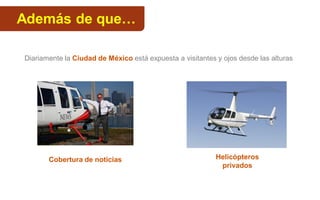 Además de que…
Helicópteros
privados
Cobertura de noticias
Diariamente la Ciudad de México está expuesta a visitantes y ojos desde las alturas
 
