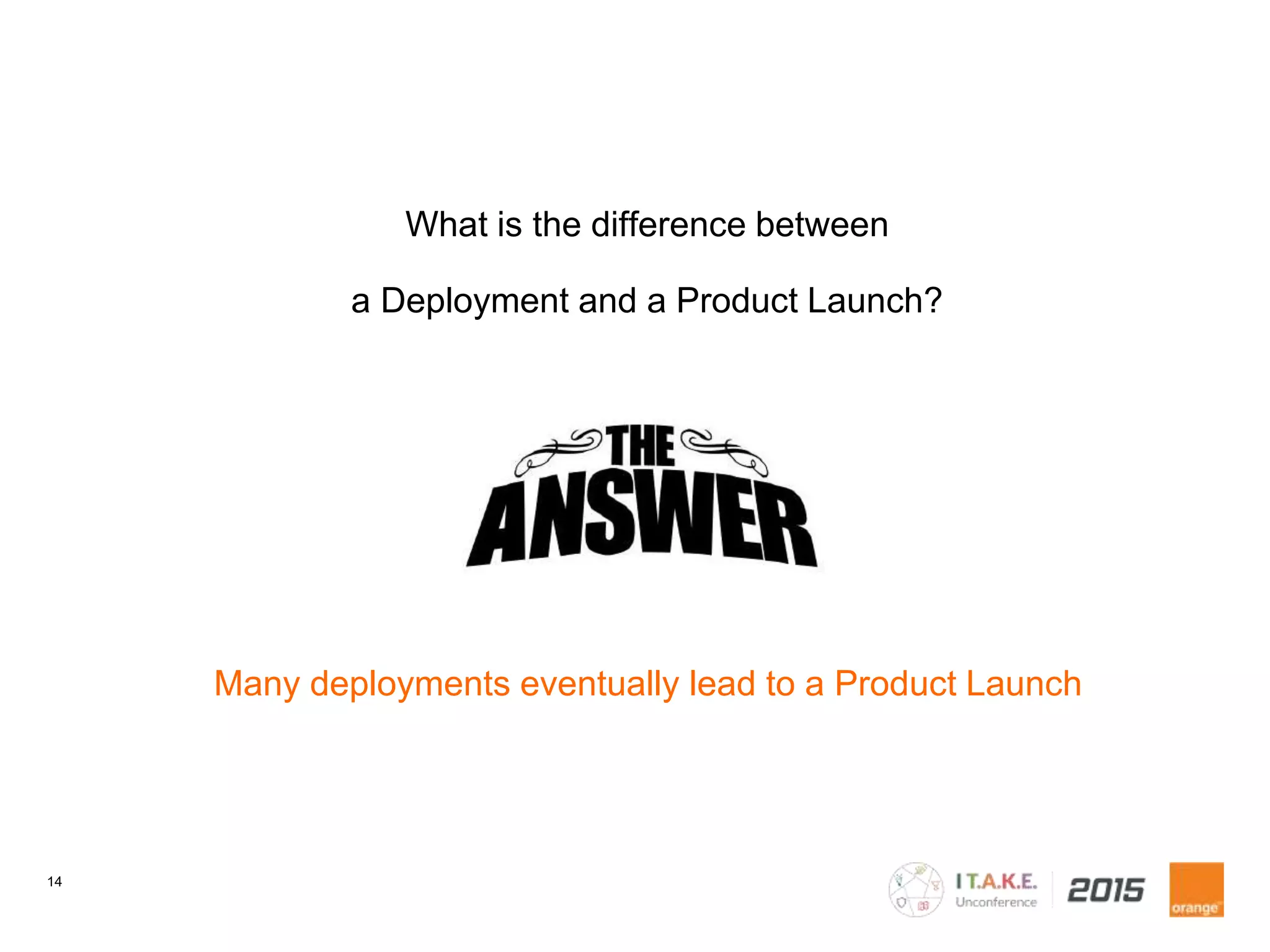 14
Many deployments eventually lead to a Product Launch
What is the difference between
a Deployment and a Product Launch?