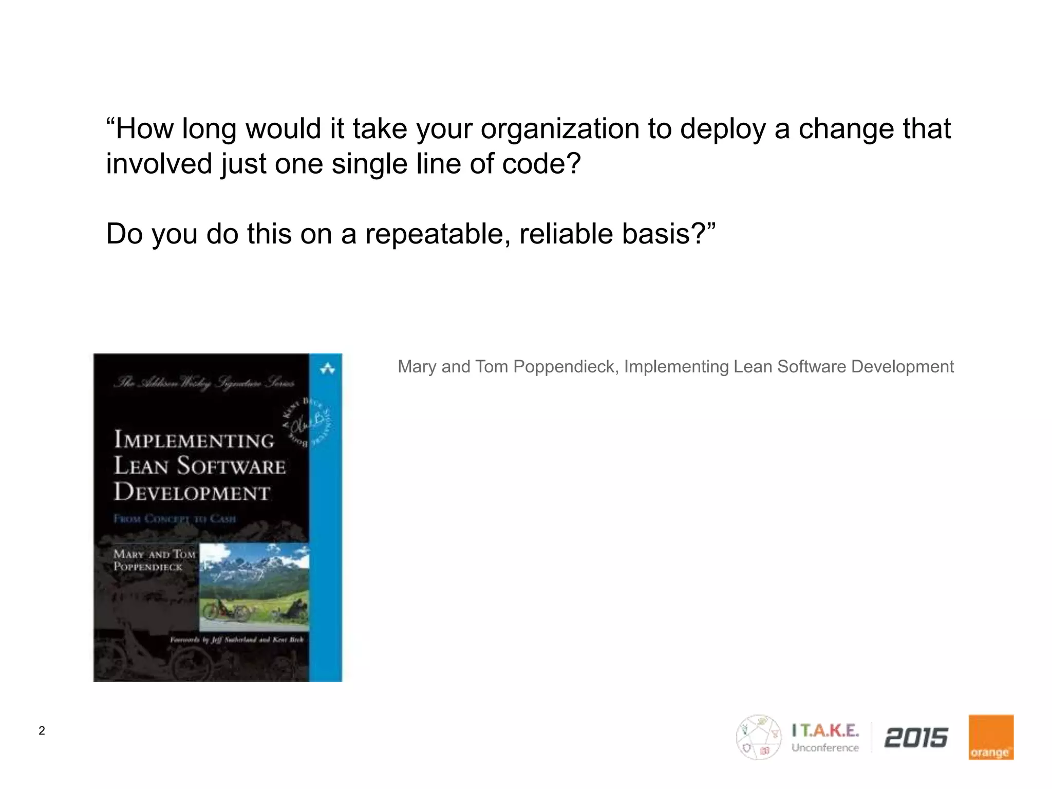 2
“How long would it take your organization to deploy a change that
involved just one single line of code?
Do you do this on a repeatable, reliable basis?”
Mary and Tom Poppendieck, Implementing Lean Software Development