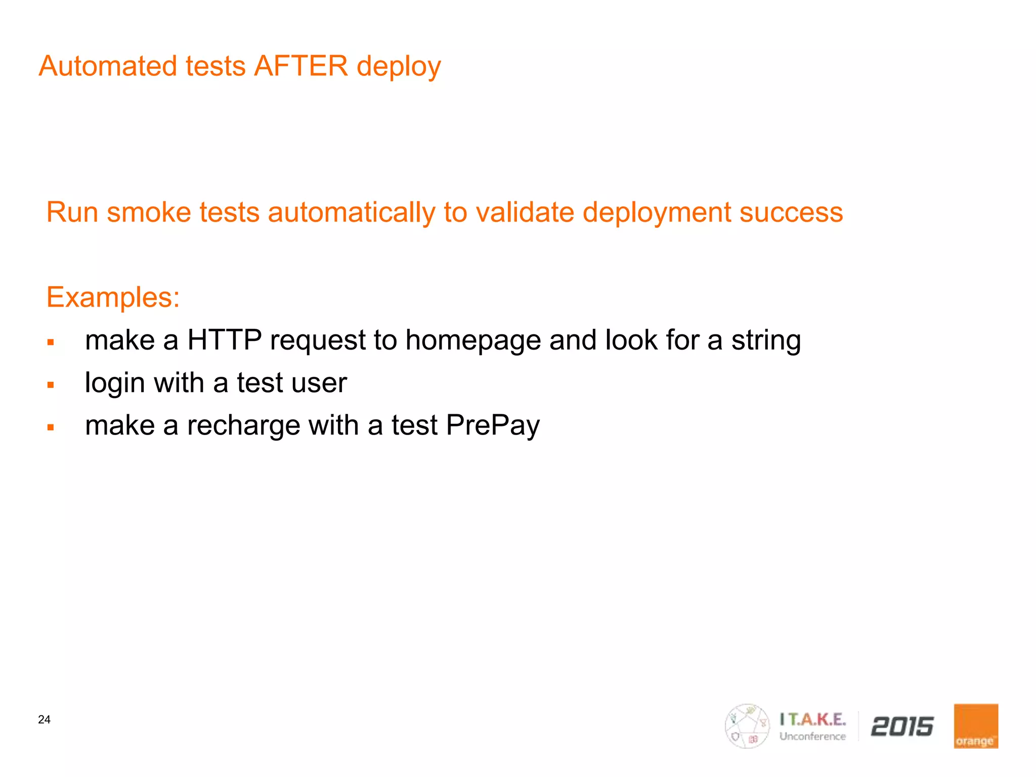 24
Automated tests AFTER deploy
Run smoke tests automatically to validate deployment success
Examples:
make a HTTP request to homepage and look for a string
login with a test user
make a recharge with a test PrePay