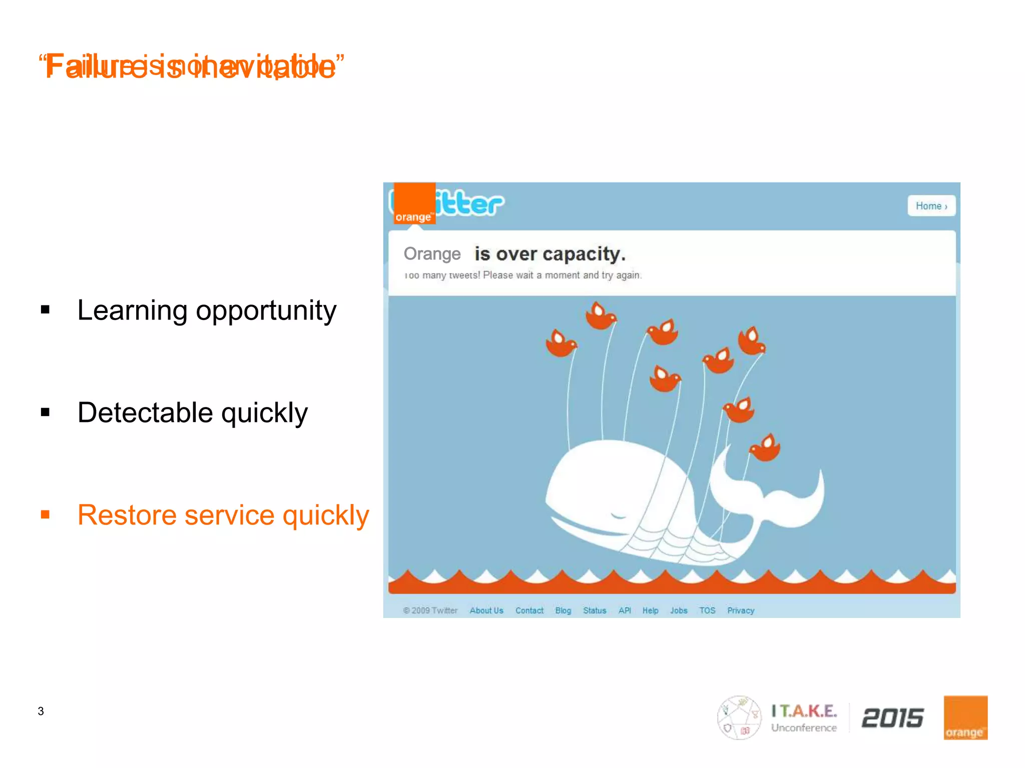 3
“Failure is not an option”
Learning opportunity
Detectable quickly
Restore service quickly
Failure is inevitable
Orange