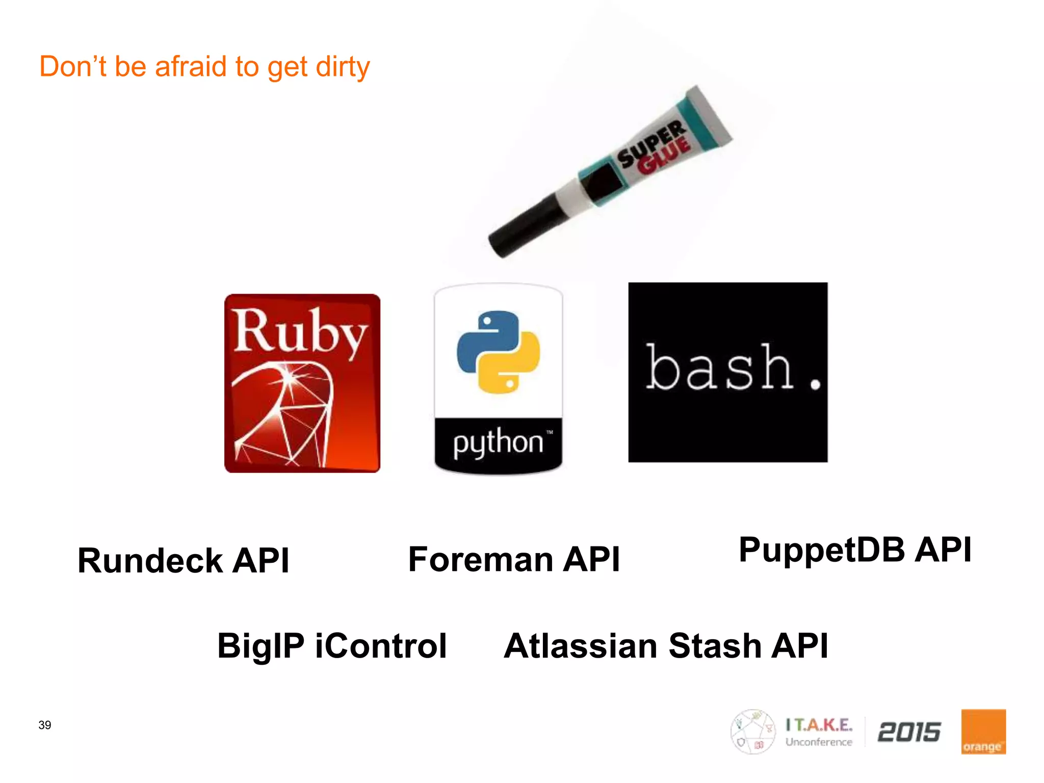 39
Don’t be afraid to get dirty
Rundeck API Foreman API PuppetDB API
BigIP iControl Atlassian Stash API