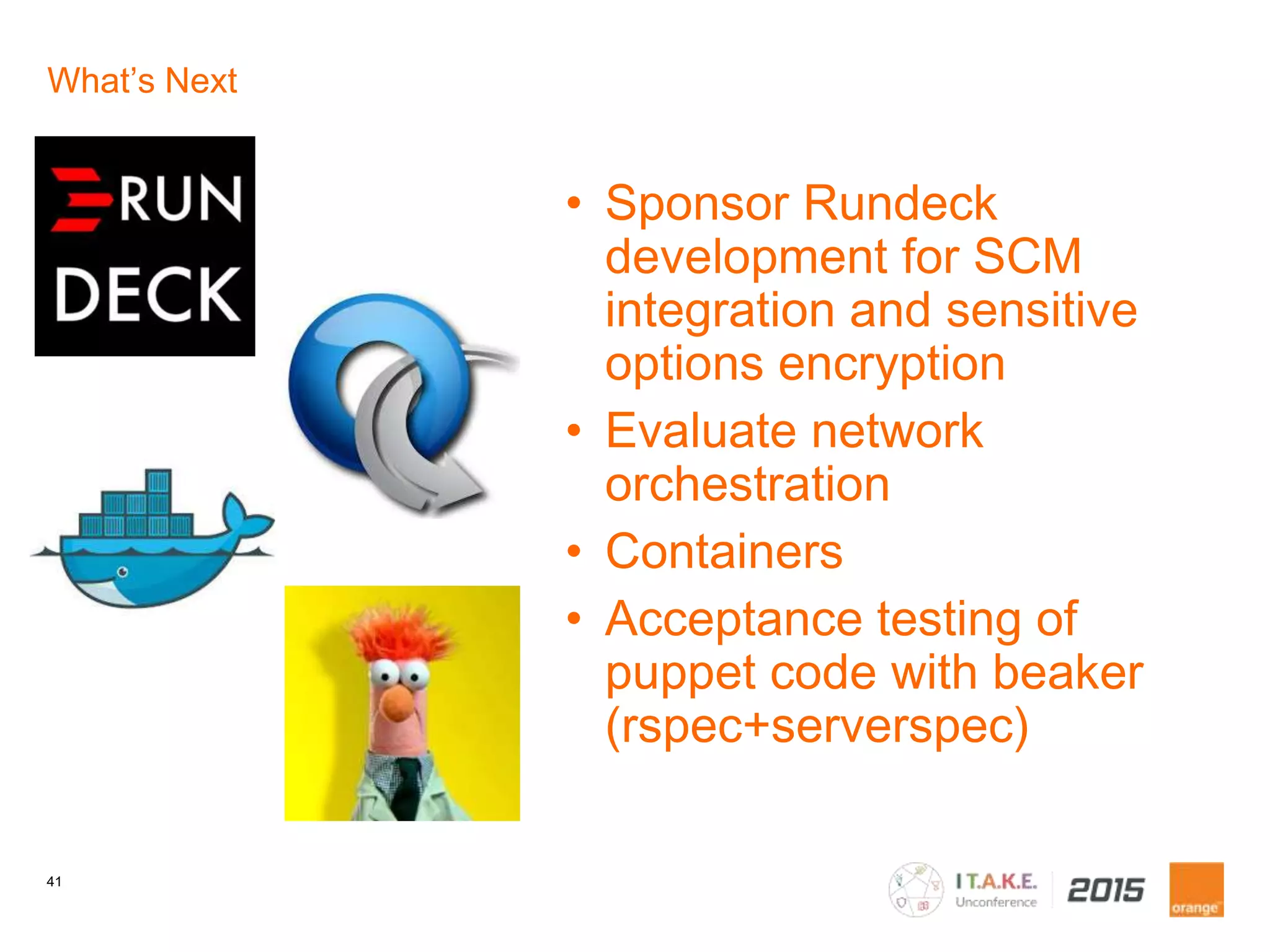 41
What’s Next
• Sponsor Rundeck
development for SCM
integration and sensitive
options encryption
• Evaluate network
orchestration
• Containers
• Acceptance testing of
puppet code with beaker
(rspec+serverspec)