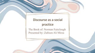 The Book of: Norman Fairclough
Presented by: Zafreen Ali Mirza
Discourse as a social
practice
 