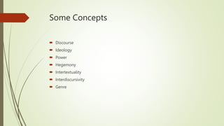 Some Concepts
 Discourse
 Ideology
 Power
 Hegemony
 Intertextuality
 Interdiscursivity
 Genre
 