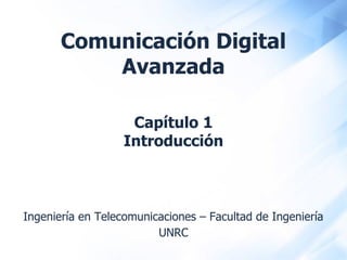 Comunicación Digital
Avanzada
Ingeniería en Telecomunicaciones – Facultad de Ingeniería
UNRC
Capítulo 1
Introducción
 