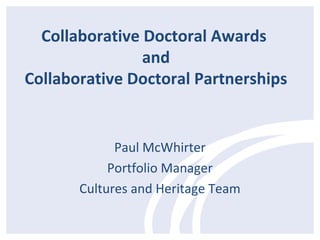 Collaborative Doctoral Awards
                and
Collaborative Doctoral Partnerships


             Paul McWhirter
            Portfolio Manager
       Cultures and Heritage Team
 