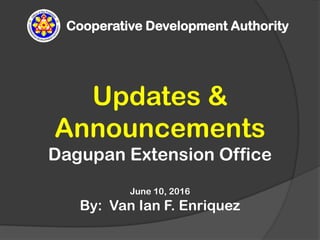 Cooperative Development Authority
Updates &
Announcements
Dagupan Extension Office
June 10, 2016
By: Van Ian F. Enriquez
 