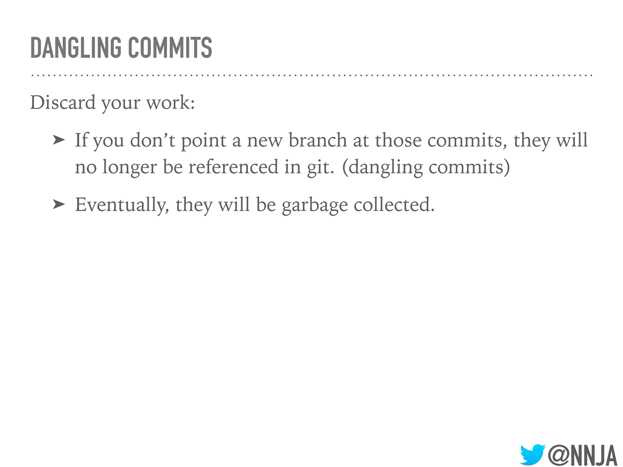 @NNJA
DANGLING COMMITS
Discard your work:
➤ If you don’t point a new branch at those commits, they will
no longer be referenced in git. (dangling commits)
➤ Eventually, they will be garbage collected.
 
