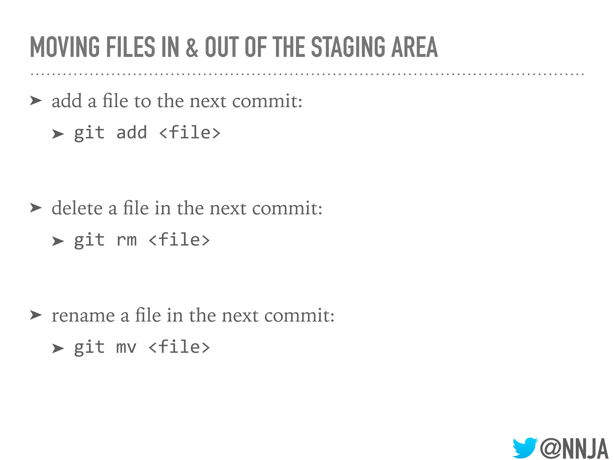 @NNJA
MOVING FILES IN & OUT OF THE STAGING AREA
➤ add a ﬁle to the next commit:
➤ git add <file>
➤ delete a ﬁle in the next commit:
➤ git rm <file>
➤ rename a ﬁle in the next commit:
➤ git mv <file>
 