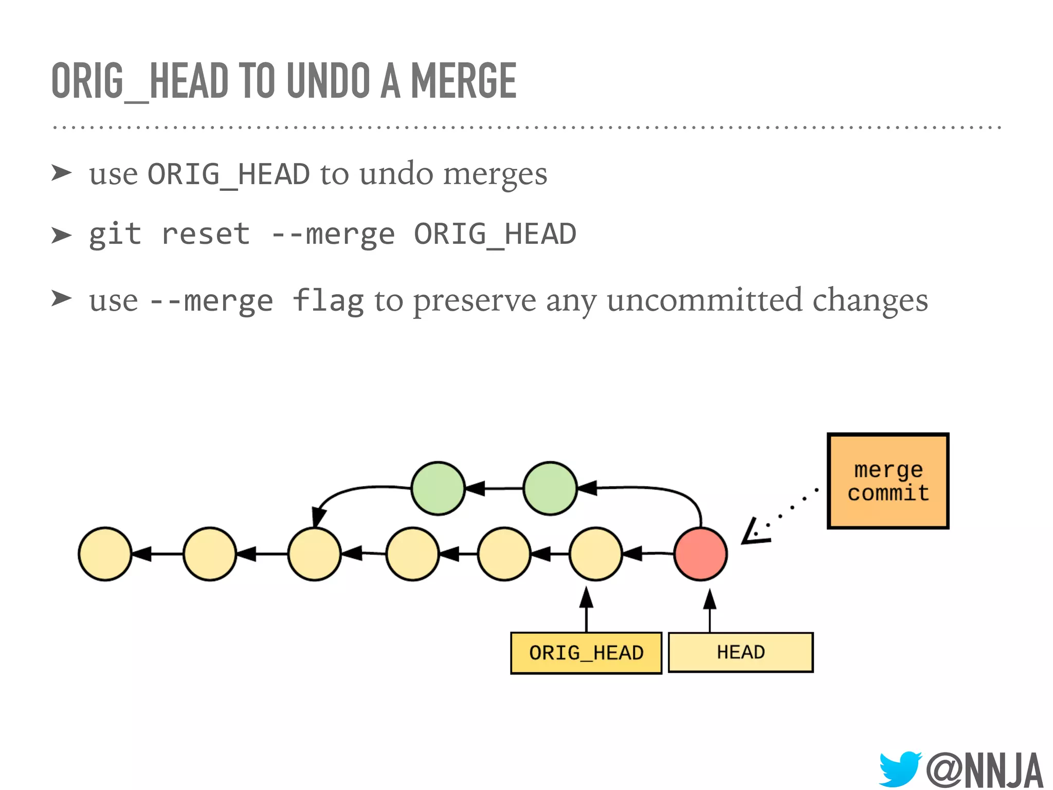 @NNJA
ORIG_HEAD TO UNDO A MERGE
➤ use ORIG_HEAD to undo merges
➤ git reset --merge ORIG_HEAD
➤ use --merge flag to preserve any uncommitted changes
 