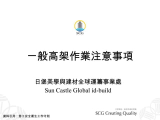 ㄧ般高架作業注意事項 日堡美學與建材全球運籌事業處 Sun Castle Global id-build 資料引用：勞工安全衛生工作守則 