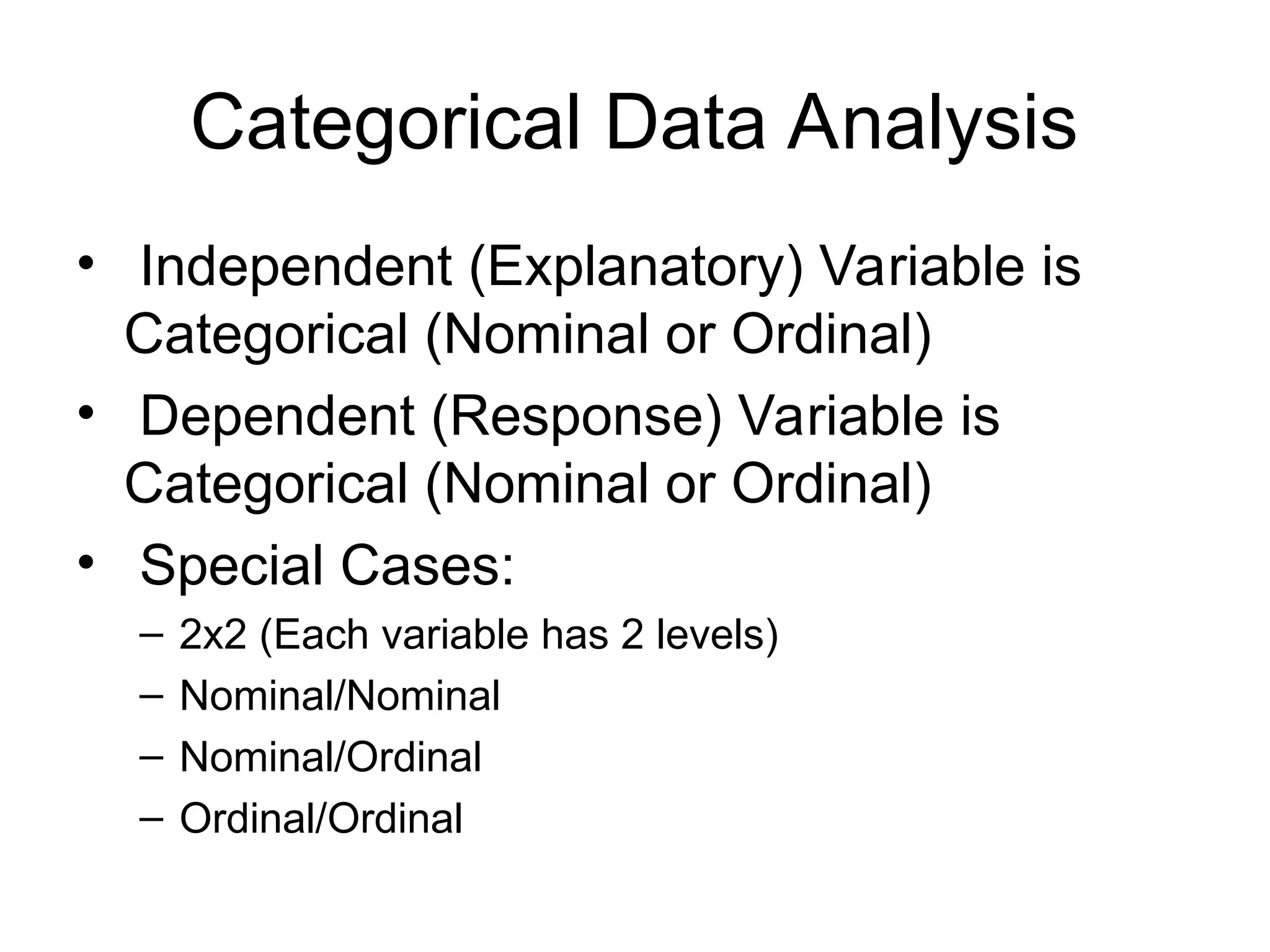 Categorical Data Analysis
• Independent (Explanatory) Variable is
Categorical (Nominal or Ordinal)
• Dependent (Response) Variable is
Categorical (Nominal or Ordinal)
• Special Cases:
– 2x2 (Each variable has 2 levels)
– Nominal/Nominal
– Nominal/Ordinal
– Ordinal/Ordinal
 