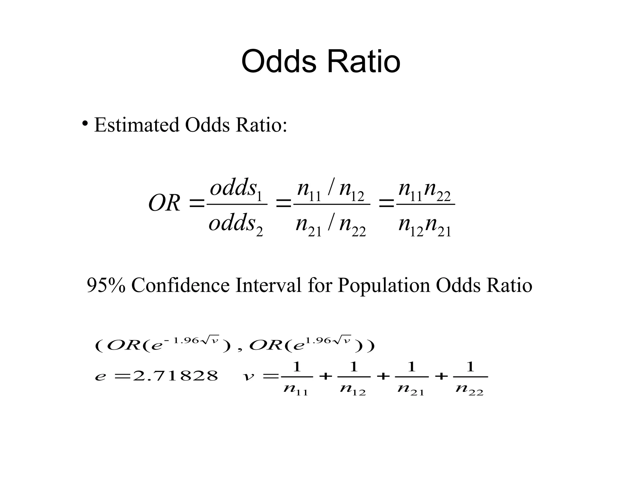 Odds Ratio
• Estimated Odds Ratio:
21
12
22
11
22
21
12
11
2
1
/
/
n
n
n
n
n
n
n
n
odds
odds
OR 


95% Confidence Interval for Population Odds Ratio
22
21
12
11
96
.
1
96
.
1
1
1
1
1
71828
.
2
)
)
(
,
)
(
(
n
n
n
n
v
e
e
OR
e
OR v
v






 
