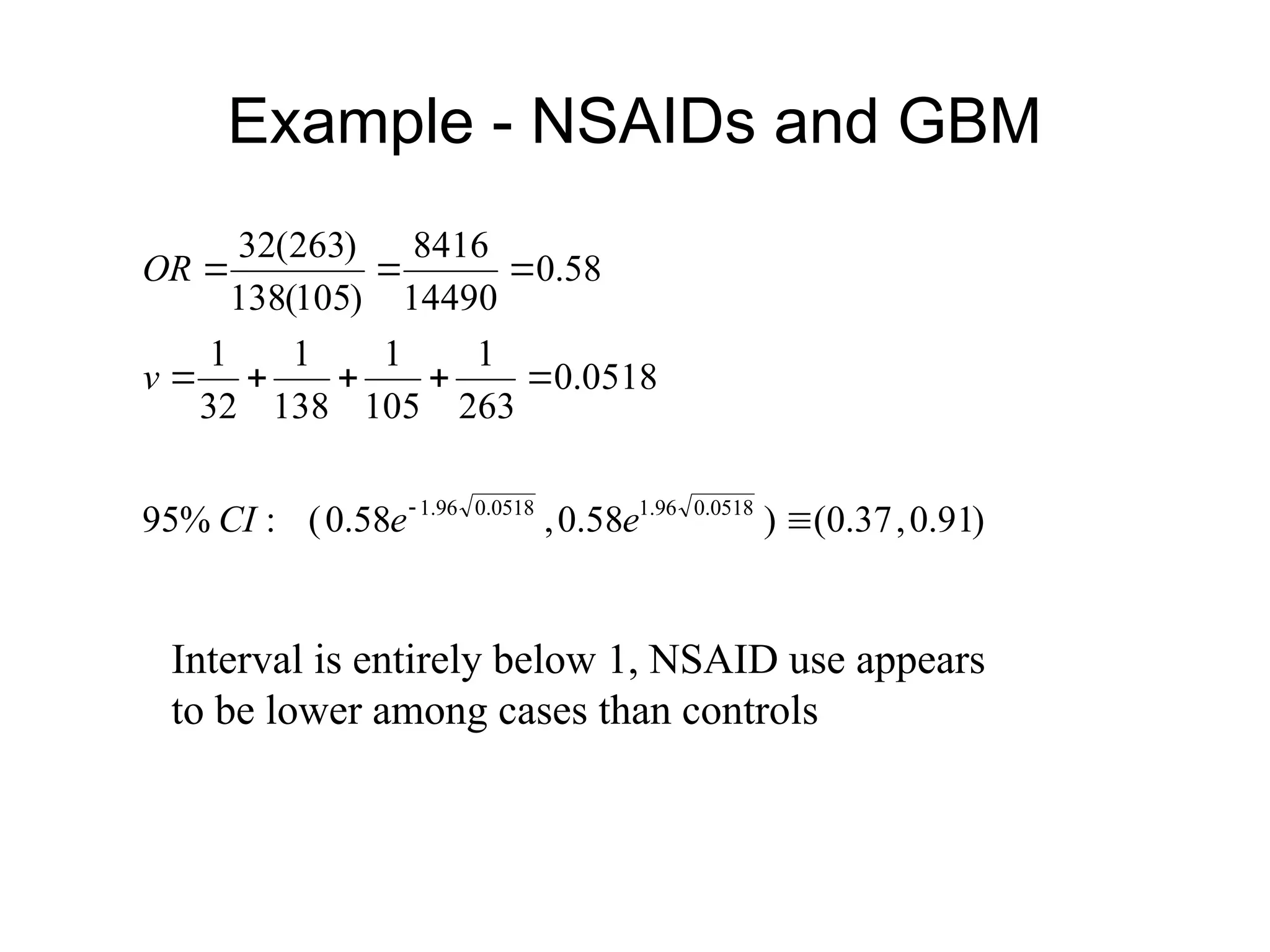 Example - NSAIDs and GBM
)
91
.
0
,
37
.
0
(
)
58
.
0
,
58
.
0
(
:
%
95
0518
.
0
263
1
105
1
138
1
32
1
58
.
0
14490
8416
)
105
(
138
)
263
(
32
0518
.
0
96
.
1
0518
.
0
96
.
1










e
e
CI
v
OR
Interval is entirely below 1, NSAID use appears
to be lower among cases than controls
 