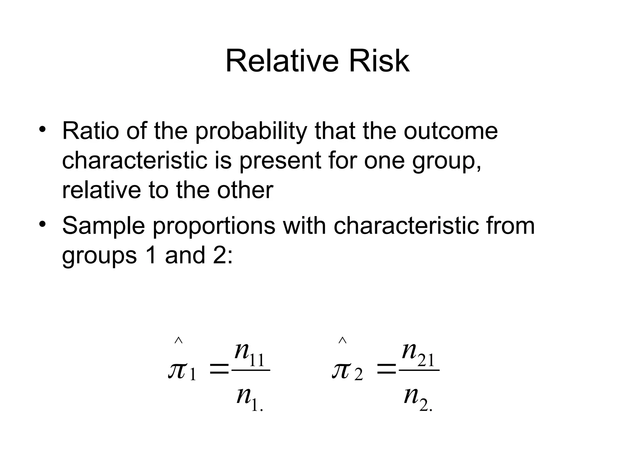 Relative Risk
• Ratio of the probability that the outcome
characteristic is present for one group,
relative to the other
• Sample proportions with characteristic from
groups 1 and 2:
.
2
21
2
^
.
1
11
1
^
n
n
n
n

 

 