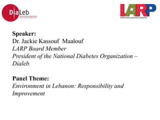Speaker:
Dr. Jackie Kassouf Maalouf
LARP Board Member
President of the National Diabetes Organization –
Dialeb
Panel Theme:
Environment in Lebanon: Responsibility and
Improvement
 