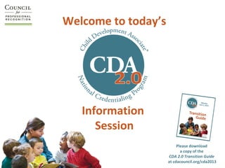 Welcome to today’s




   Information
      Session
                          Please download
                            a copy of the
                     CDA 2.0 Transition Guide
                     at cdacouncil.org/cda2013
 