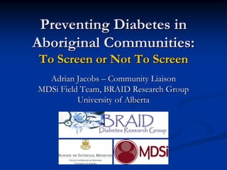 Preventing Diabetes in
Aboriginal Communities:
To Screen or Not To Screen
  Adrian Jacobs – Community Liaison
MDSi Field Team, BRAID Research Group
          University of Alberta
 