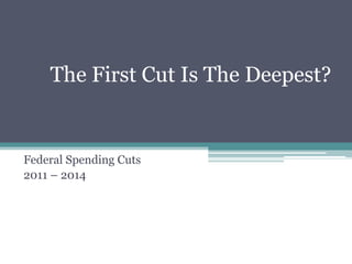 The First Cut Is The Deepest?
Federal Spending Cuts
2011 – 2014
 