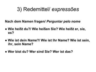 3) Redemittel/  express ões Nach dem Namen fragen/  Perguntar pelo nome ●  Wie heißt du?/ Wie heißen Sie? Wie heißt er, sie, es? ●  Wie ist dein Name?/ Wie ist Ihr Name? Wie ist sein, ihr, sein Name? ●  Wer bist du? Wer sind Sie? Wer ist das? 