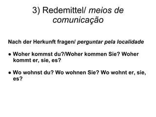 3) Redemittel/  meios de comunica ção Nach der Herkunft fragen/  perguntar pela localidade ●  Woher kommst du?/Woher kommen Sie? Woher kommt er, sie, es? ●  Wo wohnst du? Wo wohnen Sie? Wo wohnt er, sie, es? 