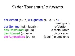 9) der Tourismus/ o turismo
der Airport (pl. -s) (Flughafen pl. - a → ä) –
o aeroporto
der Sommer (pl. - igual) – o Verão
das Restaurant (pl. -s) – o restaurante
das Konzert (pl. -e )– o concerto
die Atmosphäre (pl. -n) – (aqui: ) o ambiente
 