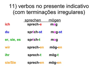 11) verbos no presente indicativo
(com terminações irregulares)
sprechen mögen
ich sprech-e mag
du sprich-st mag-st
er, sie, es sprich-t mag
wir sprech-en mög-en
ihr sprech-t mög-t
sie/Sie sprech-en mög-en
 