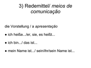 3) Redemittel/ meios de
comunicação
die Vorstellung / a apresentação
● ich heiße.../er, sie, es heißt...
● ich bin.../ das ist...
● mein Name ist.../ sein/ihr/sein Name ist...
 