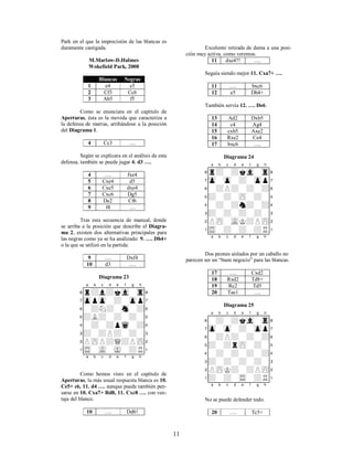 11
Park en el que la imprecisión de las blancas es
duramente castigada.
M.Marlow-D.Hulmes
Wokefield Park, 2008
Blancas Negras
1 e4 e5
2 Cf3 Cc6
3 Ab5 f5
Como se enunciara en el capítulo de
Aperturas, ésta es la movida que caracteriza a
la defensa de marras, arribándose a la posición
del Diagrama 1.
4 Cc3 ….
Según se explicara en el análisis de esta
defensa, también se puede jugar 4. d3 ….
4 …. fxe4
5 Cxe4 d5
6 Cxe5 dxe4
7 Cxc6 Dg5
8 De2 Cf6
9 f4 ….
Tras esta secuencia de manual, donde
se arriba a la posición que describe el Diagra-
ma 2, existen dos alternativas principales para
las negras como ya se ha analizado: 9. …. Dh4+
o la que se utilizó en la partida:
9 …. Dxf4
10 d3 ….
Diagrama 23
XABCDEFGHY
8r+l+kvl-tr(
7zppzp-+-zpp'
6-+N+-sn-+&
5+L+-+-+-%
4-+-+pwq-+$
3+-+P+-+-#
2PzPP+Q+PzP"
1tR-vL-mK-+R!
xabcdefghy
Como hemos visto en el capítulo de
Aperturas, la más usual respuesta blanca es 10.
Ce5+ c6, 11. d4 …. aunque puede también pen-
sarse en 10. Cxa7+ Rd8, 11. Cxc8 …. con ven-
taja del blanco.
10 …. Dd6!
Excelente retirada de dama a una posi-
ción muy activa, como veremos.
11 dxe4?! ….
Seguía siendo mejor 11. Cxa7+ ….
11 …. bxc6
12 e5 Db4+
También servía 12. …. De6.
13 Ad2 Dxb5
14 c4 Ag4
15 cxb5 Axe2
16 Rxe2 Ce4
17 bxc6 ….
Diagrama 24
XABCDEFGHY
8r+-+kvl-tr(
7zp-zp-+-zpp'
6-+P+-+-+&
5+-+-zP-+-%
4-+-+n+-+$
3+-+-+-+-#
2PzP-vLK+PzP"
1tR-+-+-+R!
xabcdefghy
Dos peones aislados por un caballo no
parecen ser un “buen negocio” para las blancas.
17 …. Cxd2
18 Rxd2 Td8+
19 Rc2 Td5
20 Tae1 ….
Diagrama 25
XABCDEFGHY
8-+-+kvl-tr(
7zp-zp-+-zpp'
6-+P+-+-+&
5+-+rzP-+-%
4-+-+-+-+$
3+-+-+-+-#
2PzPK+-+PzP"
1+-+-tR-+R!
xabcdefghy
No se puede defender todo.
20 …. Tc5+
 
