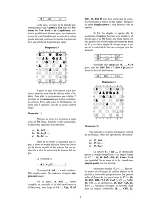 7
13 Af4 g5
Hasta aquí, el inicio de la partida que,
rememorando una Apertura Reti bajo los Sis-
temas de New York o de Capablanca, evi-
dencia equilibrio de fuerzas pero, mas importan-
te aún, la posibilidad de que se trate de la calma
previa ante una inminente tormenta. La posición
es la que exhibe el diagrama que sigue:
Diagrama 15
XABCDEFGHY
8r+-wq-trk+(
7+pzp-snpvl-'
6-+n+l+-zp&
5zp-+-+-zp-%
4P+NzpPvL-+$
3+-+P+NzP-#
2-zP-+-zPLzP"
1tR-+QtR-mK-!
xabcdefghy
A partir de aquí lo invitamos a que pro-
duzca, también, una obra de belleza sobre el ta-
blero. Para ello, le proponemos que efectúe 7
movidas en los momentos que hemos considera-
do críticos. Para cada caso, le brindaremos un
menú con 3 opciones, una de las cuales deberá
elegir.
Momento (1)
Ahora es su turno. Lo invitamos a jugar
como el MF Roca. Estando el alfil amenazado,
le damos las siguientes tres opciones:
a) 14. Ad2 ….
b) 14. Axg5 ….
c) 14. Ac1 ….
Trate de no mirar la secuencia que si-
gue, y tome su propia decisión. Pareciera obvio
que la última movida de las blancas fue una in-
vitación a abrir la estructura de peones del ne-
gro.
La respuesta es:
14 Axg5!? ….
El retorno 14. Ac1 …. a nada conduce.
Ello resulta obvio. No podemos otorgarle nin-
gún punto aquí.
Por su parte, 14. Ad2 …. habría
cumplido su cometido, el de abrir posiciones en
el flanco rey, pero luego de 14. …. Cg6, 15. h3
Dd7, 16. Rh2 f5 todo luce como que la inicia-
tiva ha pasado a manos de las negras. Tampoco
se sume ningún punto si esta hubiese sido su
opción.
Si Ud. ha elegido la opción (b), le
acordamos 2 puntos. Su plan será, entonces, el
mismo que el de MF Roca: una pieza menor por
dos peones con posibilidades de instalar la dama
en h5 y un fuerte ataque al enroque negro a pe-
sar de la multitud de fuerzas enemigas para de-
fenderlo.
14 …. hxg5
15 Cxg5 Dd7
Resultaba más apropiada 15. …. Axc4
pues, ante 16. Dh5 Te8, 17. dxc4 Cg6 parece
frenar la furia de las blancas.
16 Dh5 Tfe8
Diagrama 16
XABCDEFGHY
8r+-+r+k+(
7+pzpqsnpvl-'
6-+n+l+-+&
5zp-+-+-sNQ%
4P+NzpP+-+$
3+-+P+-zP-#
2-zP-+-zPLzP"
1tR-+-tR-mK-!
xabcdefghy
Momento (2)
Nuevamente es su turno tomando el control
de las blancas. Otras tres opciones le ofrecemos:
a) 17. Ah3 ….
b) 17. f4 ….
c) 17. Tac1
La opción 17. Tac1 …. es demasiado
pasiva y otorga tranquilidad a las negras luego
de 17. …. f6, 18. Dh7+ Rf8, 19. Cxe6+ Dxe6
con igualdad. No se enoje si no le concedemos
ningún punto por esta movida.
Interesante resulta 17. f4!? …. buscan-
do anular al alfil negro de casillas blancas de la
partida y avanzando peligrosamente los peones
sobre el flanco de rey, pero luego de 17 …. f6,
18. Dh7+ Rf8, 19. Ce5! Cxe5 (si 19. …. fxe5?,
20. Tf1 …. es definitoria), 20. fxe5 fxg5, 21.
Tf1+ …. haciendo presagiar un horrible final
para las negras, sobreviene 21. …. Cf5!, 22.
 