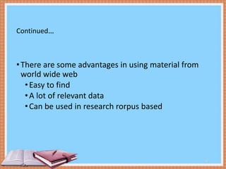 Continued...

• There are some advantages in using material from
world wide web
• Easy to find
• A lot of relevant data
• Can be used in research rorpus based

10

 