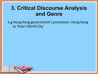 3. Critical Discourse Analysis
and Genre
e.g Hong Kong government’s promotion: Hong Kong
as ‘Asia’s World City’

 