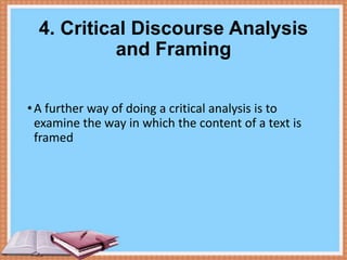 4. Critical Discourse Analysis
and Framing
• A further way of doing a critical analysis is to
examine the way in which the content of a text is
framed

 