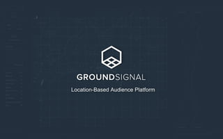 www.groundsignal.com | @ground_signal | founders@groundsignal.com
Location-Based Audience Platform
 