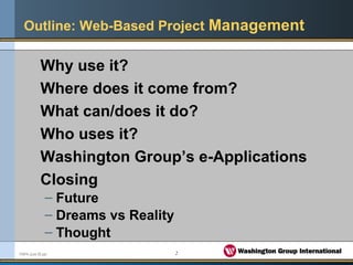 2FMPA June 05.ppt
Outline: Web-Based Project Management
Why use it?
Where does it come from?
What can/does it do?
Who uses it?
Washington Group’s e-Applications
Closing
– Future
– Dreams vs Reality
– Thought
 