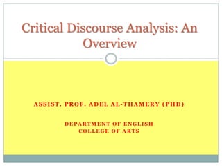 Critical Discourse Analysis: An 
Overview 
ASSIST. PROF. ADEL AL-THAMERY (PHD) 
DEPARTMENT OF ENGLISH 
COLLEGE OF ARTS 
 