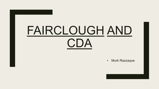 FAIRCLOUGH AND
CDA
• Murk Razzaque
 