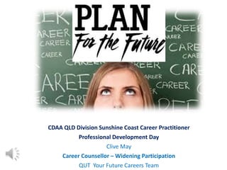 CDAA QLD Division Sunshine Coast Career Practitioner
Professional Development Day
Clive May
Career Counsellor – Widening Participation
QUT Your Future Careers Team
 