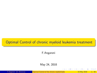 Optimal Control of chronic myeloid leukemia treatment
F.Angaroni
May 24, 2018
F.Angaroni (U. Bicocca) Optimal Control of the chronic myeloid leukemia treatment 23 May 2018 1 / 36
 