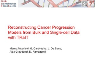 Reconstructing Cancer Progression
Models from Bulk and Single-cell Data
with TRaIT
Marco Antoniotti, G. Caravagna, L. De Sano,
Alex Graudenzi, D. Ramazzotti
 
