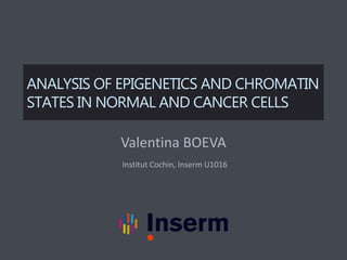 ANALYSIS OF EPIGENETICS AND CHROMATIN
STATES IN NORMAL AND CANCER CELLS
Valentina BOEVA
Institut Cochin, Inserm U1016
 