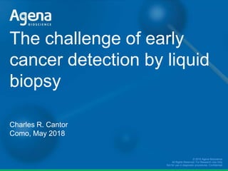 © 2015 Agena Bioscience.
All Rights Reserved. For Research Use Only.
Not for use in diagnostic procedures. Confidential.
The challenge of early
cancer detection by liquid
biopsy
Charles R. Cantor
Como, May 2018
 