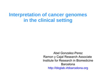Interpretation of cancer genomes
in the clinical setting
Abel Gonzalez-Perez
Ramon y Cajal Research Associate
Institute for Research in Biomedicine
Barcelona
http://bbglab.irbbarcelona.org
 