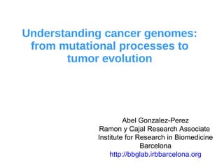 Understanding cancer genomes:
from mutational processes to
tumor evolution
Abel Gonzalez-Perez
Ramon y Cajal Research Associate
Institute for Research in Biomedicine
Barcelona
http://bbglab.irbbarcelona.org
 