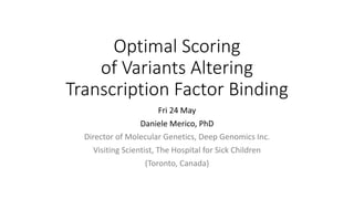 Optimal	Scoring	
of	Variants	Altering	
Transcription	Factor	Binding
Fri	24	May
Daniele	Merico,	PhD
Director	of	Molecular	Genetics,	Deep	Genomics	Inc.
Visiting	Scientist,	The	Hospital	for	Sick	Children
(Toronto,	Canada)
 