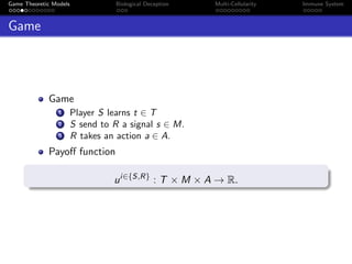 Game Theoretic Models Biological Deception Multi-Cellularity Immune System
Game
Game
1 Player S learns t ∈ T
2 S send to R a signal s ∈ M.
3 R takes an action a ∈ A.
Payoﬀ function
ui∈{S,R}
: T × M × A → R.
 