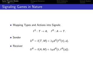 Game Theoretic Models Biological Deception Multi-Cellularity Immune System
Signaling Games in Nature
Mapping Types and Actions into Signals:
f S
: T → A; f R
: A → T.
Sender
US
= I(T, M) + λS dS
(f S
(t), a).
Receiver
UR
= I(A, M) + λRdR
(t, f R
(a)).
 