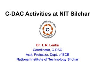 C-DAC Activities at NIT Silchar
Dr. T. R. Lenka
Coordinator, C-DAC
Asst. Professor, Dept. of ECE
National Institute of Technology Silchar
 